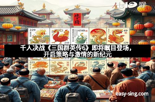 千人决战《三国群英传6》即将瞩目登场，开启策略与激情的新纪元