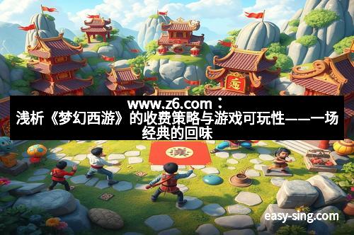 www.z6.com：浅析《梦幻西游》的收费策略与游戏可玩性——一场经典的回味
