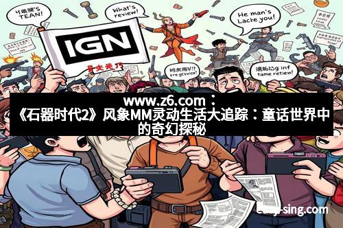 www.z6.com：《石器时代2》风象MM灵动生活大追踪：童话世界中的奇幻探秘